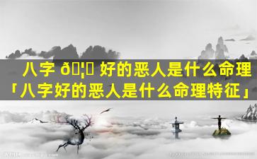 八字 🦉 好的恶人是什么命理「八字好的恶人是什么命理特征」